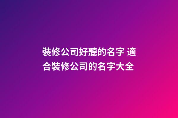 裝修公司好聽的名字 適合裝修公司的名字大全